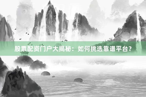 股票配资门户大揭秘：如何挑选靠谱平台？