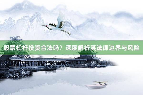 股票杠杆投资合法吗？深度解析其法律边界与风险