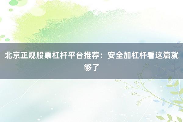 北京正规股票杠杆平台推荐：安全加杠杆看这篇就够了