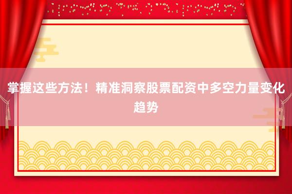 掌握这些方法！精准洞察股票配资中多空力量变化趋势