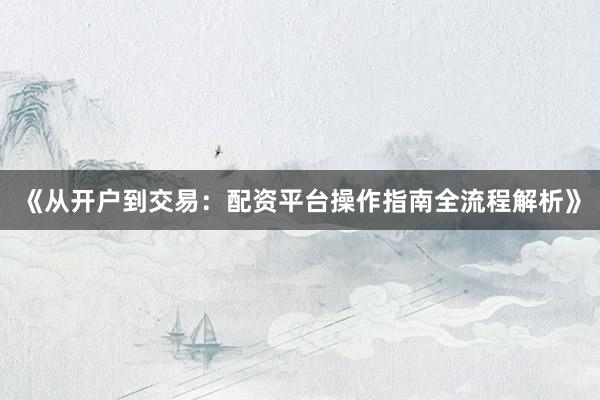 《从开户到交易：配资平台操作指南全流程解析》