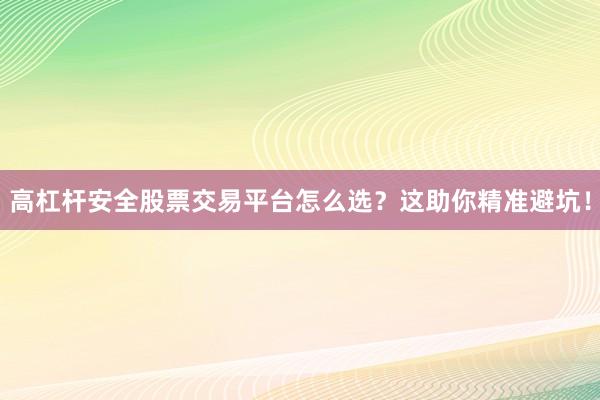 高杠杆安全股票交易平台怎么选？这助你精准避坑！