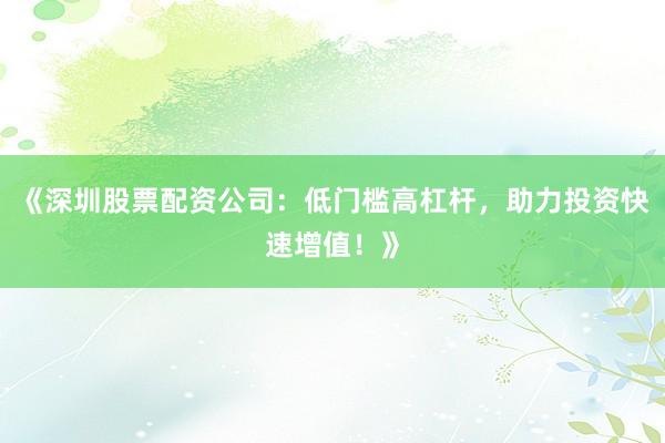 《深圳股票配资公司:低门槛高杠杆,助力投资快速增值!》