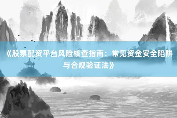 《股票配资平台风险核查指南：常见资金安全陷阱与合规验证法》