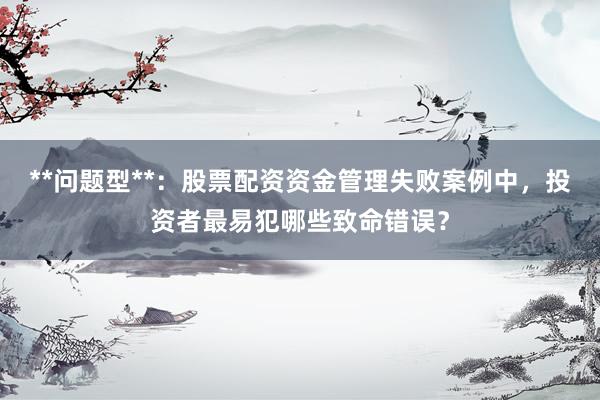 **问题型**：股票配资资金管理失败案例中，投资者最易犯哪些致命错误？