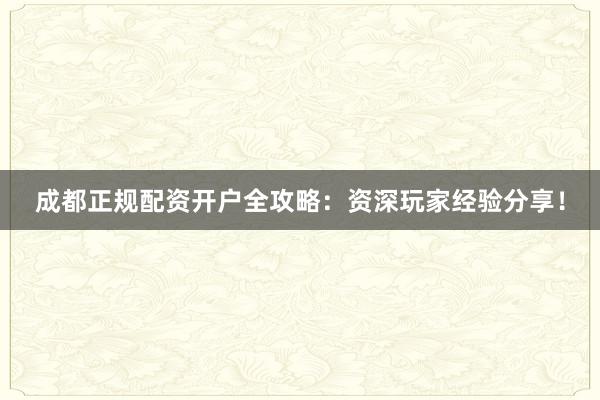 成都正规配资开户全攻略：资深玩家经验分享！