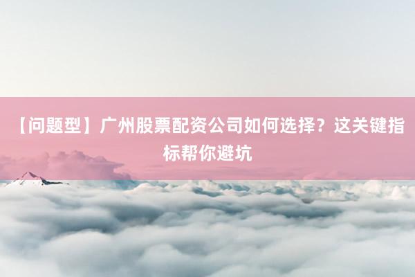 【问题型】广州股票配资公司如何选择？这关键指标帮你避坑