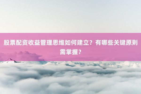 股票配资收益管理思维如何建立？有哪些关键原则需掌握？