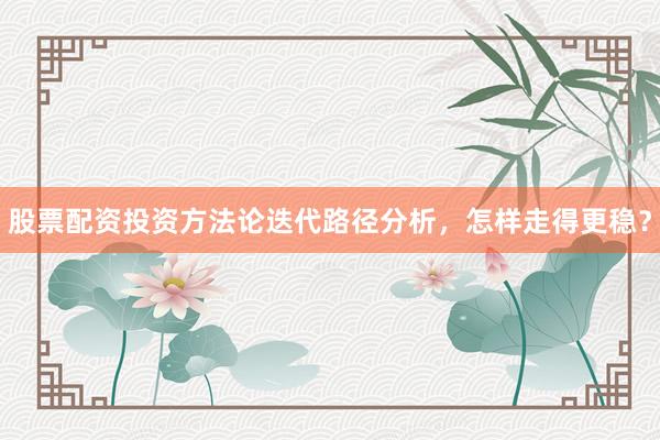 股票配资投资方法论迭代路径分析，怎样走得更稳？