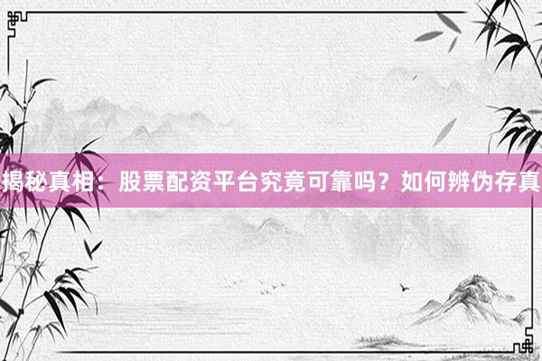 揭秘真相：股票配资平台究竟可靠吗？如何辨伪存真
