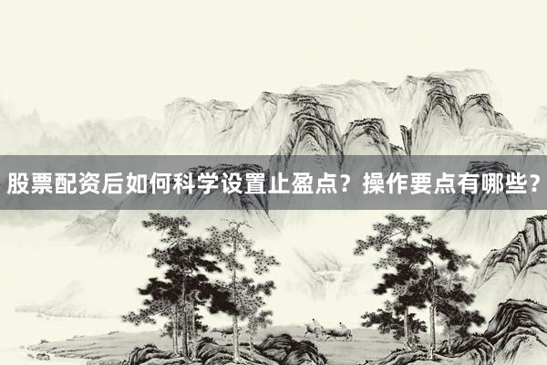 股票配资后如何科学设置止盈点？操作要点有哪些？