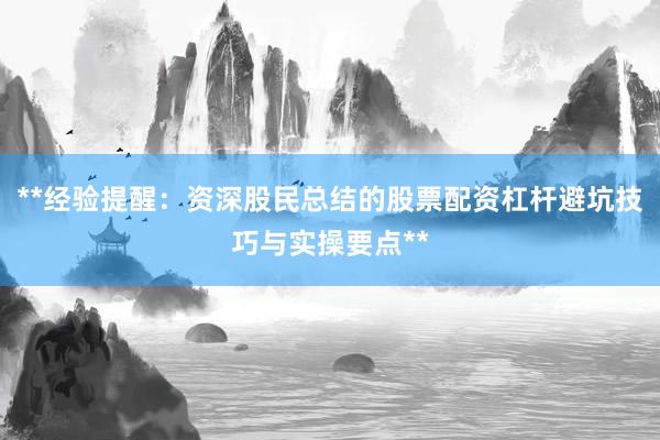 **经验提醒：资深股民总结的股票配资杠杆避坑技巧与实操要点**