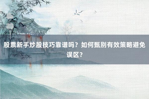 股票新手炒股技巧靠谱吗？如何甄别有效策略避免误区？