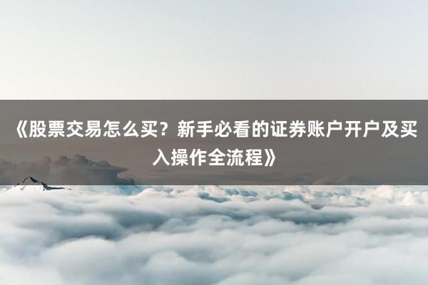 《股票交易怎么买？新手必看的证券账户开户及买入操作全流程》
