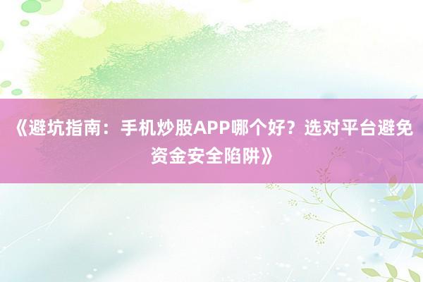 《避坑指南：手机炒股APP哪个好？选对平台避免资金安全陷阱》