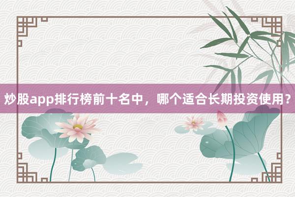 炒股app排行榜前十名中，哪个适合长期投资使用？