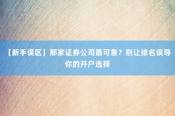 【新手误区】那家证券公司最可靠？别让排名误导你的开户选择