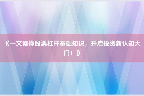 《一文读懂股票杠杆基础知识，开启投资新认知大门！》