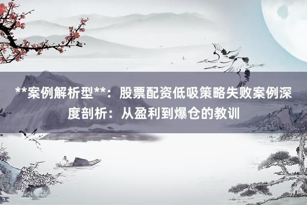 **案例解析型**：股票配资低吸策略失败案例深度剖析：从盈利到爆仓的教训