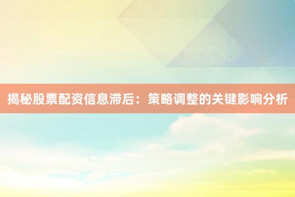 揭秘股票配资信息滞后：策略调整的关键影响分析