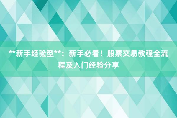 **新手经验型**：新手必看！股票交易教程全流程及入门经验分享