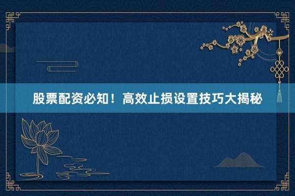 股票配资必知！高效止损设置技巧大揭秘