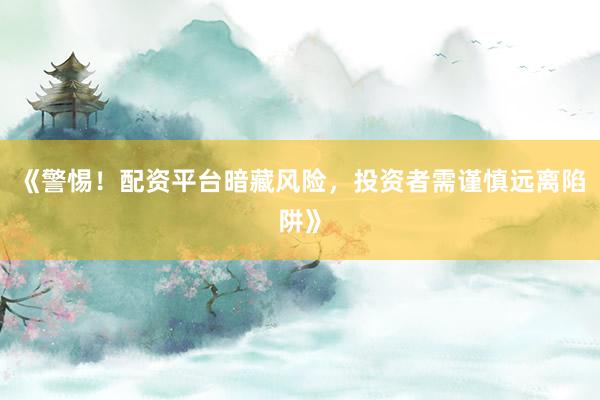 《警惕！配资平台暗藏风险，投资者需谨慎远离陷阱》