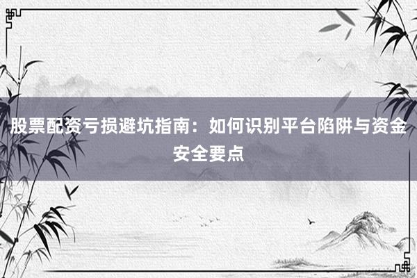 股票配资亏损避坑指南：如何识别平台陷阱与资金安全要点