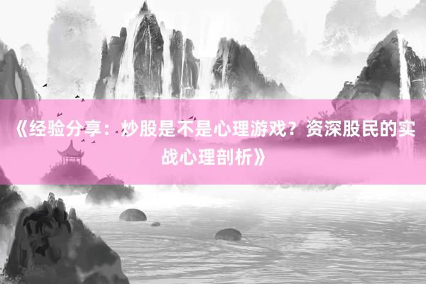 《经验分享：炒股是不是心理游戏？资深股民的实战心理剖析》