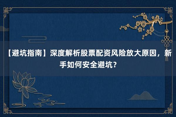 【避坑指南】深度解析股票配资风险放大原因，新手如何安全避坑？