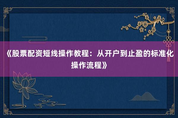 《股票配资短线操作教程：从开户到止盈的标准化操作流程》