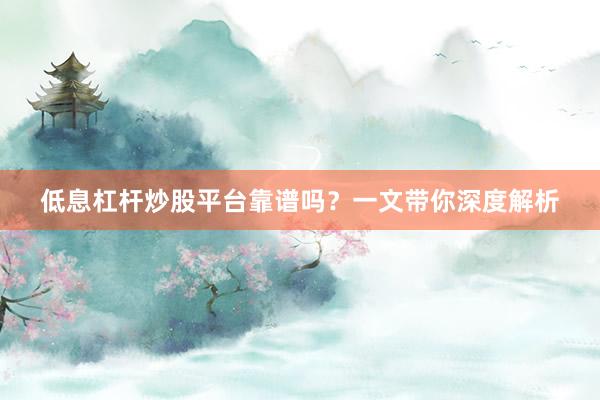 低息杠杆炒股平台靠谱吗？一文带你深度解析