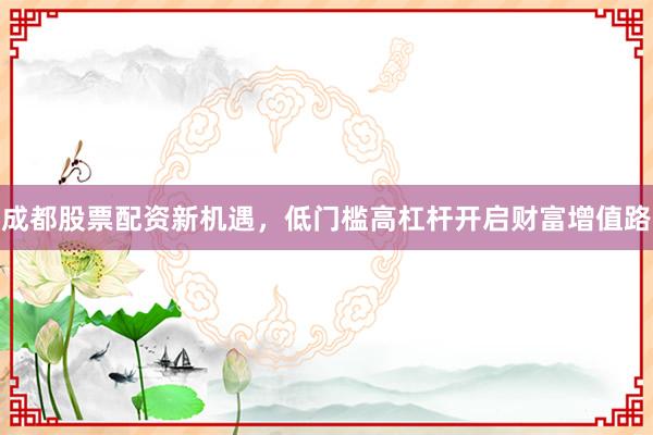成都股票配资新机遇，低门槛高杠杆开启财富增值路
