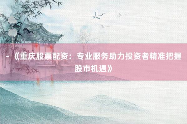 - 《重庆股票配资：专业服务助力投资者精准把握股市机遇》