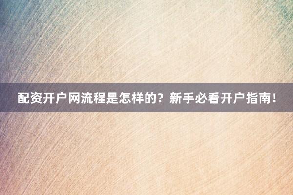 配资开户网流程是怎样的？新手必看开户指南！
