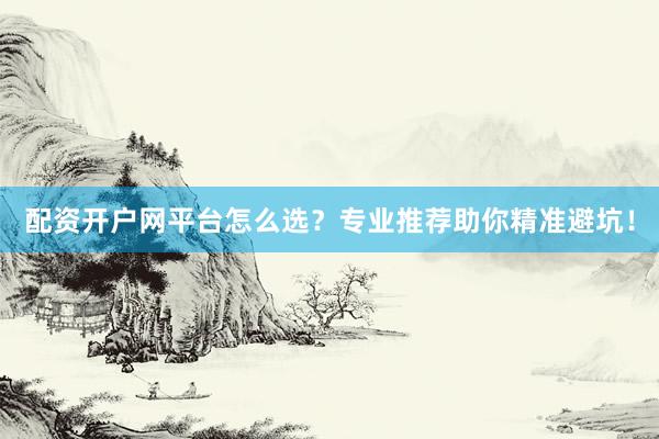 配资开户网平台怎么选？专业推荐助你精准避坑！