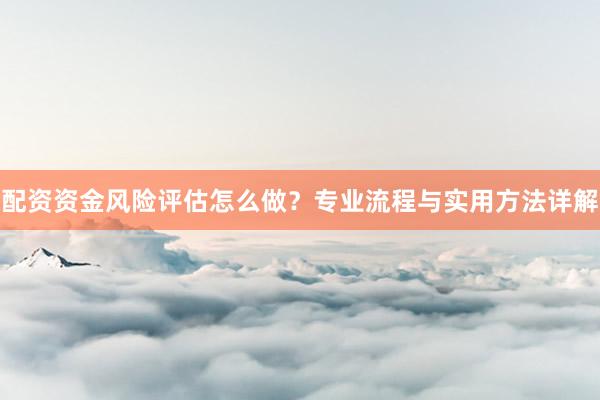 配资资金风险评估怎么做？专业流程与实用方法详解