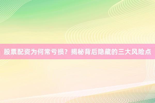 股票配资为何常亏损？揭秘背后隐藏的三大风险点