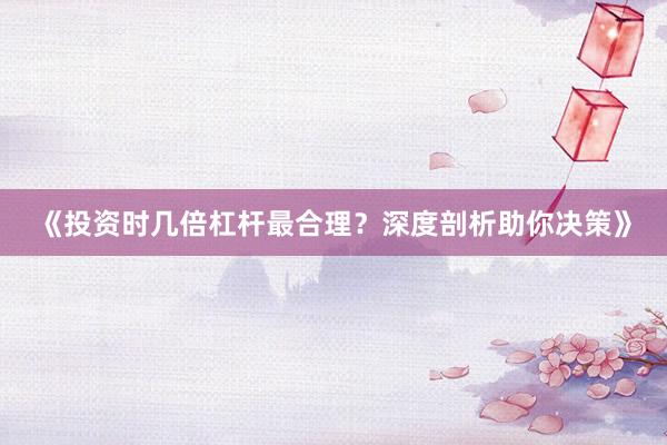 《投资时几倍杠杆最合理？深度剖析助你决策》