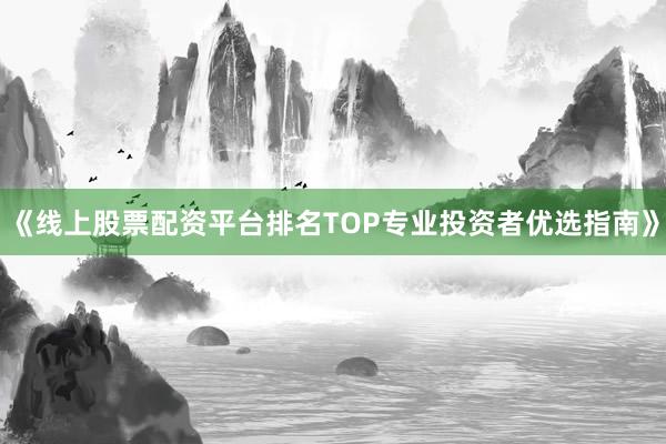 《线上股票配资平台排名TOP专业投资者优选指南》