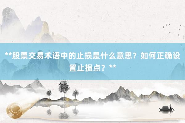 **股票交易术语中的止损是什么意思？如何正确设置止损点？**