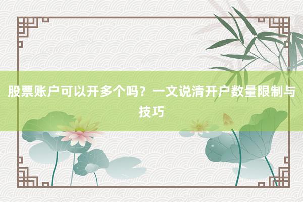 股票账户可以开多个吗？一文说清开户数量限制与技巧