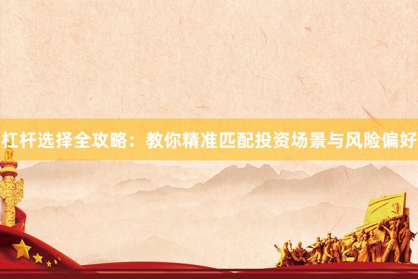 杠杆选择全攻略：教你精准匹配投资场景与风险偏好