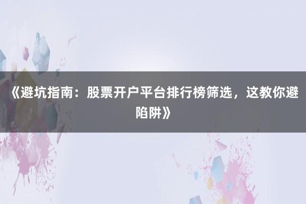 《避坑指南：股票开户平台排行榜筛选，这教你避陷阱》