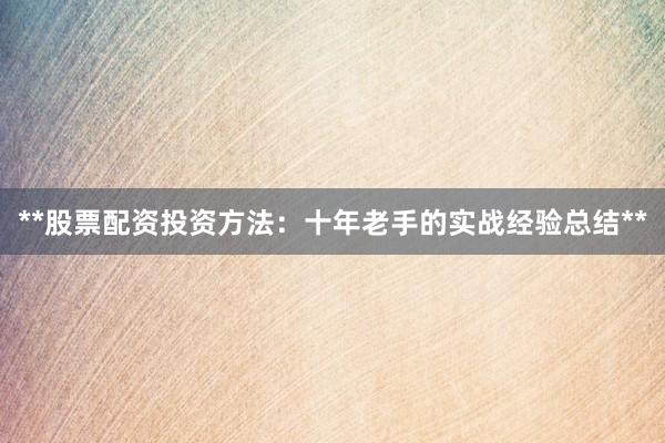 **股票配资投资方法：十年老手的实战经验总结**