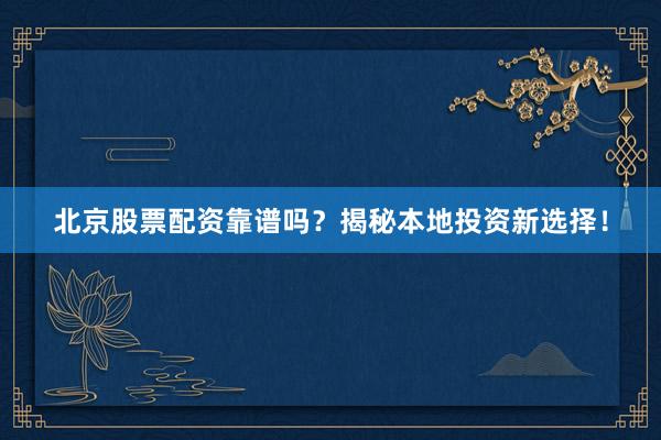 北京股票配资靠谱吗？揭秘本地投资新选择！