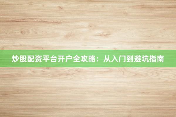 炒股配资平台开户全攻略：从入门到避坑指南