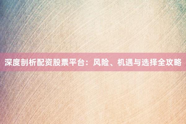 深度剖析配资股票平台：风险、机遇与选择全攻略