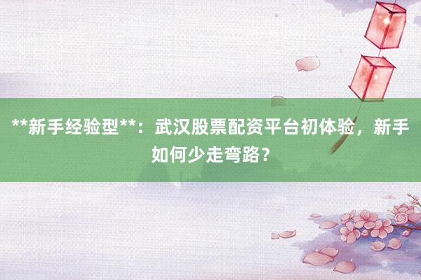 **新手经验型**：武汉股票配资平台初体验，新手如何少走弯路？