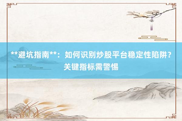 **避坑指南**：如何识别炒股平台稳定性陷阱？关键指标需警惕